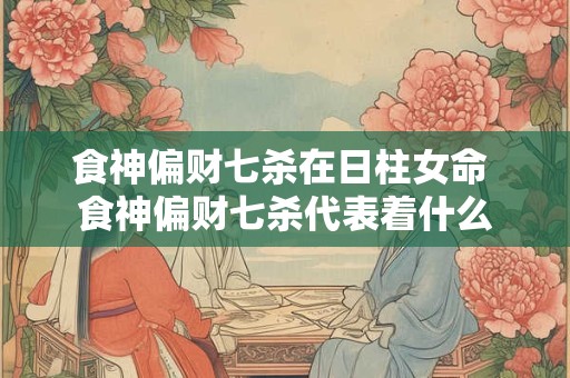 食神偏财七杀在日柱女命 食神偏财七杀代表着什么