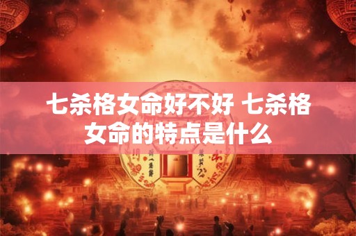 七杀格女命好不好 七杀格女命的特点是什么
