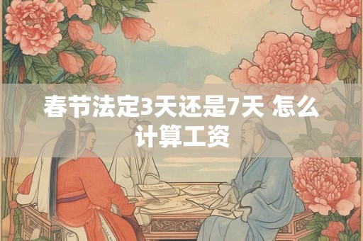 春节法定3天还是7天 怎么计算工资