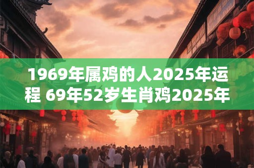 1969年属鸡的人2025年运程 69年52岁生肖鸡2025年运势