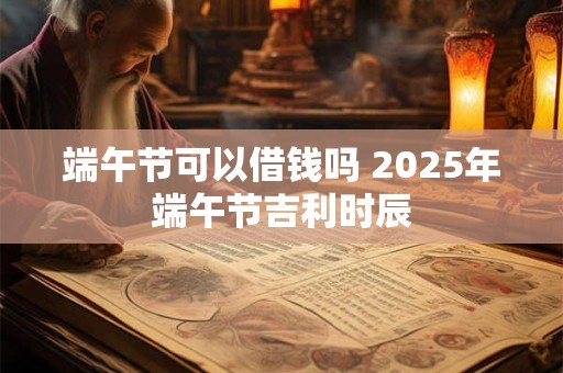 端午节可以借钱吗 2026年端午节吉利时辰
