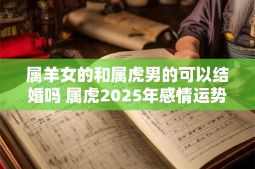 属羊女的和属虎男的可以结婚吗 属虎2025年感情运势如何