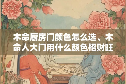 木命厨房门颜色怎么选、木命人大门用什么颜色招财旺人