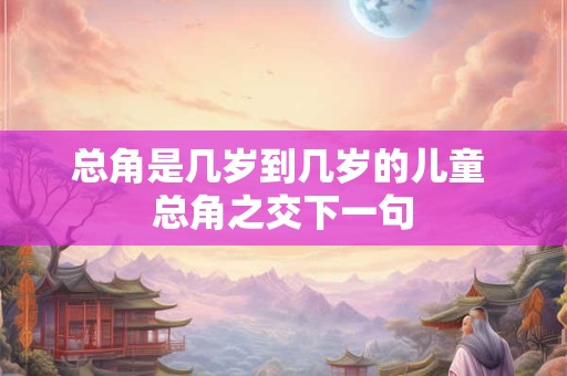 总角是几岁到几岁的儿童 总角之交下一句