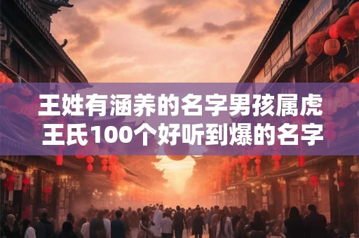 王姓有涵养的名字男孩属虎 王氏100个好听到爆的名字