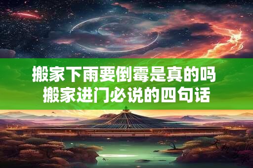 搬家下雨要倒霉是真的吗 搬家进门必说的四句话