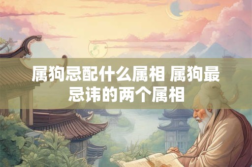 属狗忌配什么属相 属狗最忌讳的两个属相