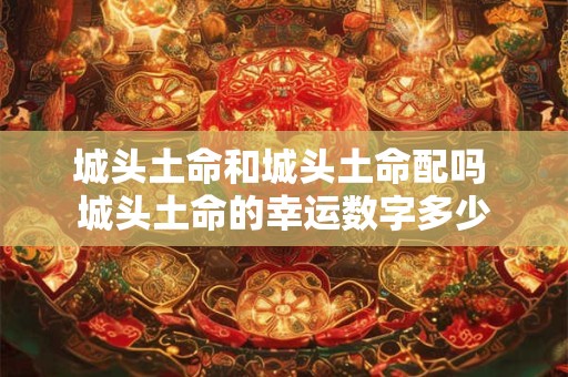 城头土命和城头土命配吗 城头土命的幸运数字多少