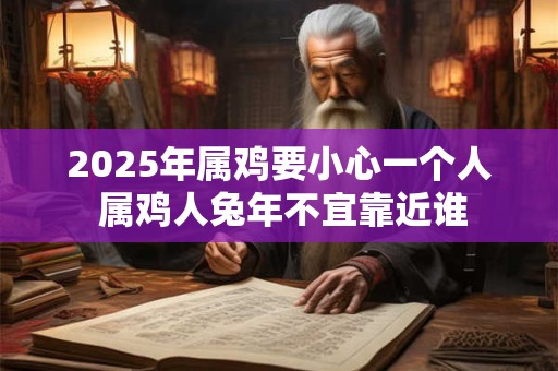 2025年属鸡要小心一个人 属鸡人兔年不宜靠近谁