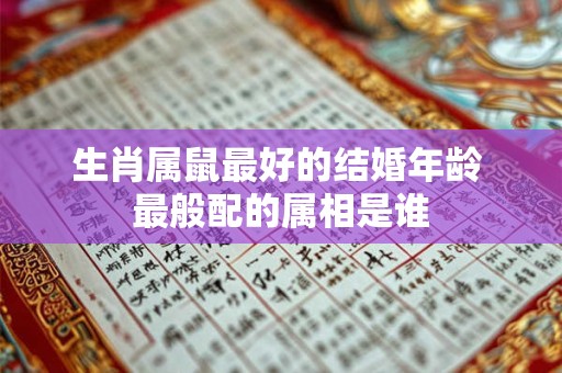 详细阅读:生肖属鼠最好的结婚年龄 最般配的属相是谁 生肖属鼠最好的结婚年龄 最般配的属相是谁