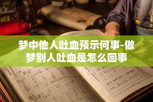 梦中他人吐血预示何事-做梦别人吐血是怎么回事