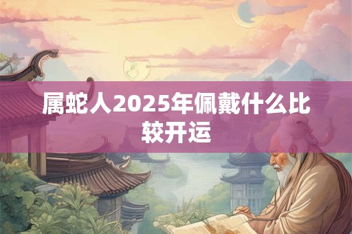 属蛇人2025年佩戴什么比较开运