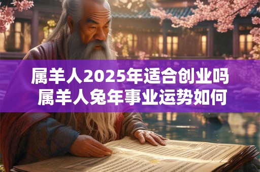 属羊人2025年适合创业吗 属羊人兔年事业运势如何