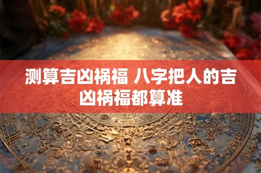 测算吉凶祸福 八字把人的吉凶祸福都算准