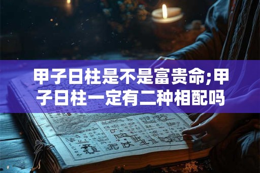 甲子日柱是不是富贵命;甲子日柱一定有二种相配吗