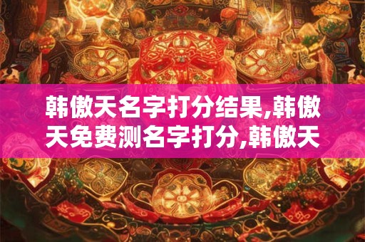 韩傲天名字打分结果,韩傲天免费测名字打分,韩傲天周易免费测名字打分