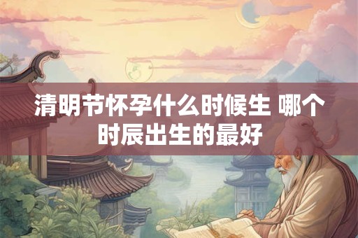 清明节怀孕什么时候生 哪个时辰出生的最好