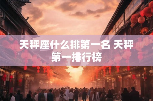 天秤座什么排第一名 天秤第一排行榜