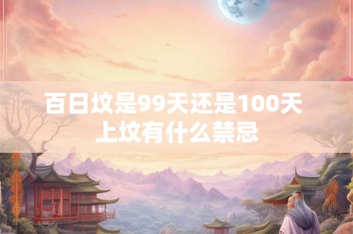 百日坟是99天还是100天 上坟有什么禁忌