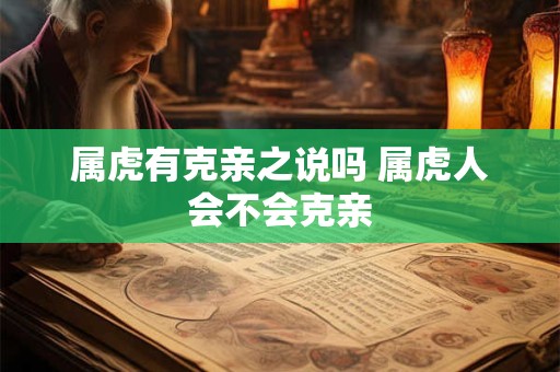 属虎有克亲之说吗 属虎人会不会克亲