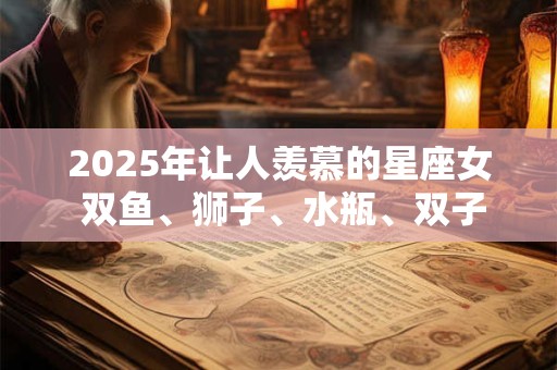 2026年让人羡慕的星座女 双鱼、狮子、水瓶、双子 2026年让人羡慕的星座女 双鱼、狮子、水瓶、双子