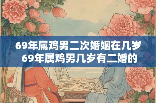 69年属鸡男二次婚姻在几岁 69年属鸡男几岁有二婚的危机 69年属鸡男二次婚姻在几岁 69年属鸡男几岁有二婚的危机
