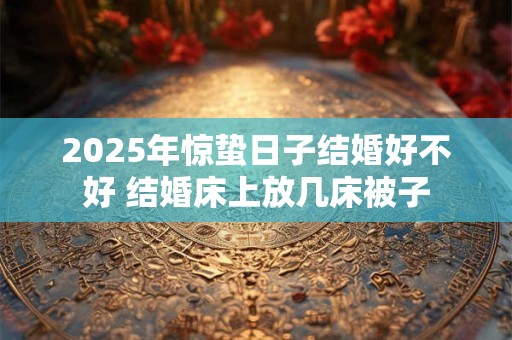 2025年惊蛰日子结婚好不好 结婚床上放几床被子