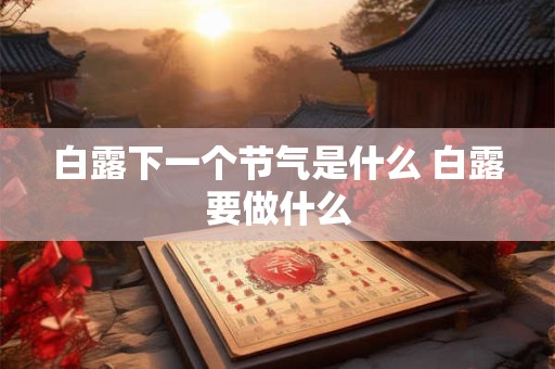 白露下一个节气是什么 白露要做什么 白露下一个节气是什么 白露要做什么