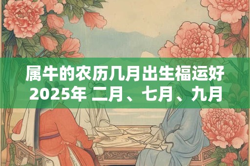 属牛的农历几月出生福运好2025年 二月、七月、九月