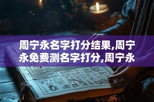 周宁永名字打分结果,周宁永免费测名字打分,周宁永周易免费测名字打分