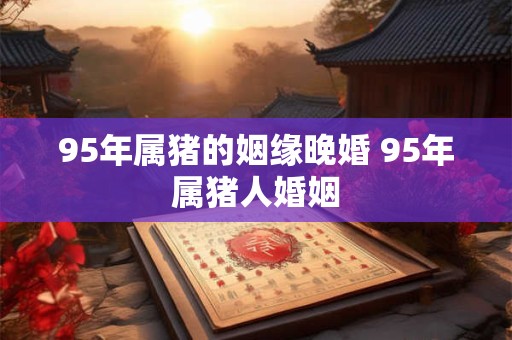95年属猪的姻缘晚婚 95年属猪人婚姻