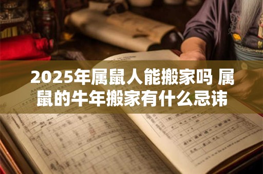 2025年属鼠人能搬家吗 属鼠的牛年搬家有什么忌讳