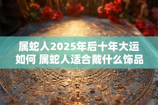 属蛇人2025年后十年大运如何 属蛇人适合戴什么饰品