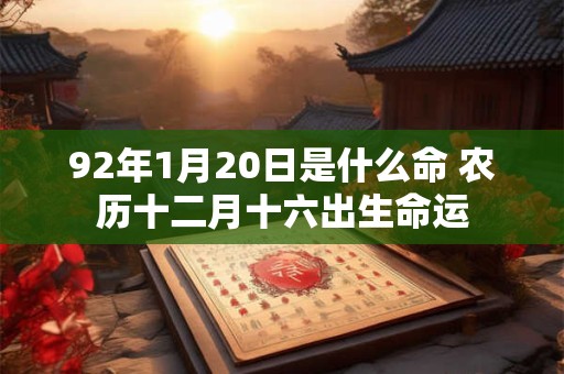 92年1月20日是什么命 农历十二月十六出生命运 92年1月20日是什么命 农历十二月十六出生命运