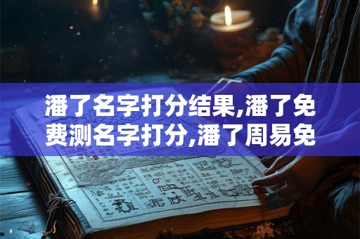 详细阅读:潘了名字打分结果,潘了免费测名字打分,潘了周易免费测名字打分 潘了名字打分结果,潘了免费测名字打分,潘了周易免费测名字打分