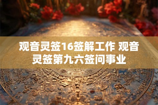 观音灵签16签解工作 观音灵签第九六签问事业