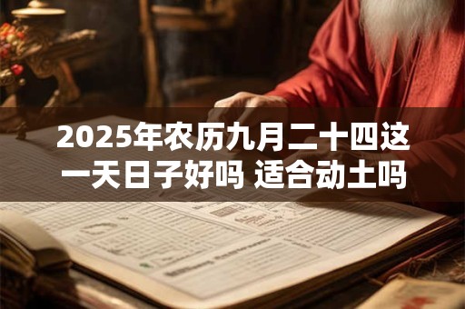 2025年农历九月二十四这一天日子好吗 适合动土吗