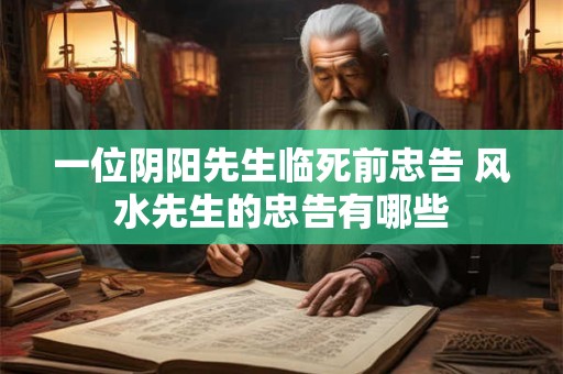 一位阴阳先生临死前忠告 风水先生的忠告有哪些