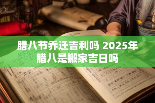腊八节乔迁吉利吗 2025年腊八是搬家吉日吗