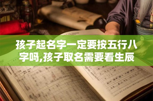 孩子起名字一定要按五行八字吗,孩子取名需要看生辰八字吗