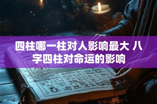 四柱哪一柱对人影响最大 八字四柱对命运的影响 四柱哪一柱对人影响最大 八字四柱对命运的影响