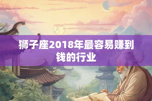 狮子座2018年最容易赚到钱的行业