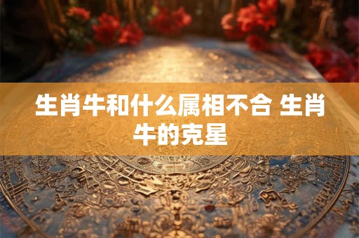 生肖牛和什么属相不合 生肖牛的克星