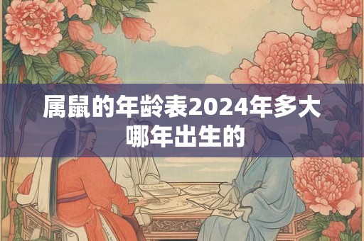 属鼠的年龄表2024年多大 哪年出生的