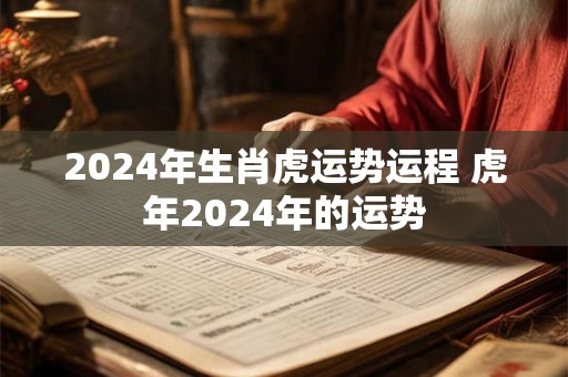2024年生肖虎运势运程 虎年2024年的运势