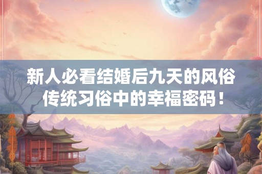 新人必看结婚后九天的风俗 传统习俗中的幸福密码! 新人必看结婚后九天的风俗 传统习俗中的幸福密码!
