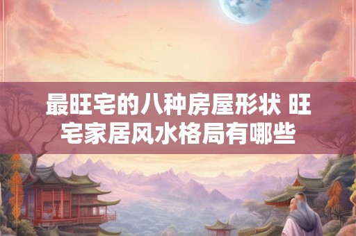 最旺宅的八种房屋形状 旺宅家居风水格局有哪些