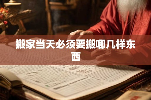 搬家当天必须要搬哪几样东西