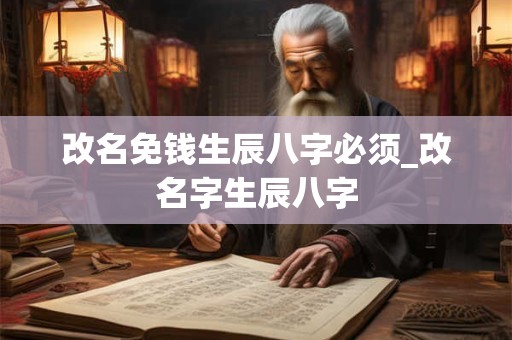 改名免钱生辰八字必须_改名字生辰八字