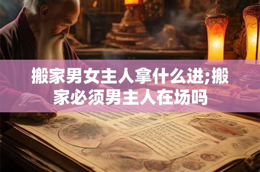 搬家男女主人拿什么进;搬家必须男主人在场吗